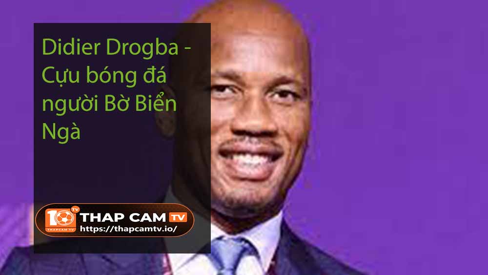 Didier Drogba – Cựu bóng đá người Bờ Biển Ngà
